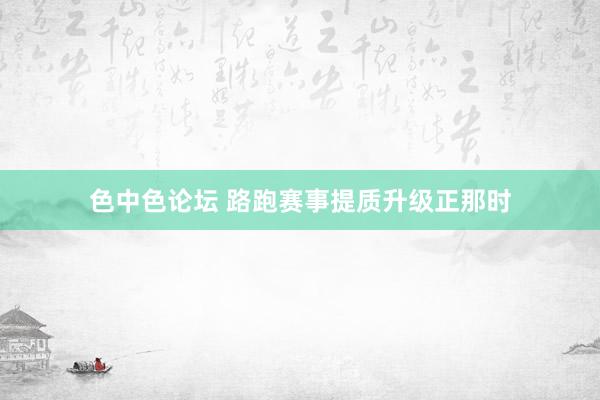 色中色论坛 路跑赛事提质升级正那时