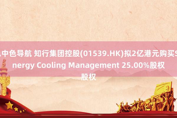 色中色导航 知行集团控股(01539.HK)拟2亿港元购买Synergy Cooling Management 25.00%股权