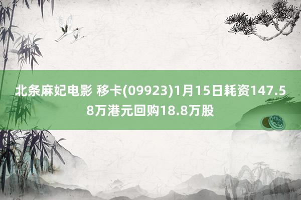 北条麻妃电影 移卡(09923)1月15日耗资147.58万港元回购18.8万股