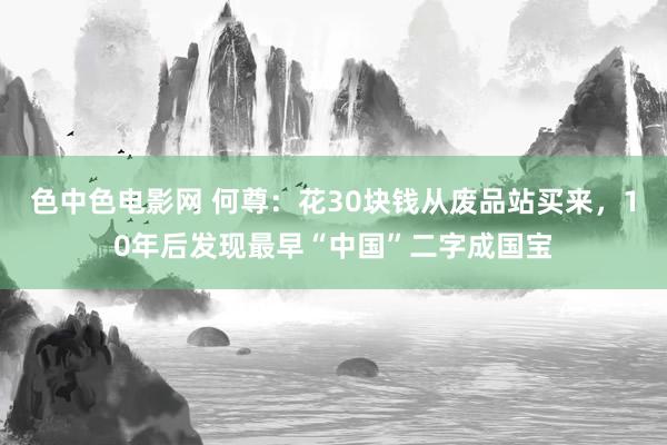 色中色电影网 何尊：花30块钱从废品站买来，10年后发现最早“中国”二字成国宝