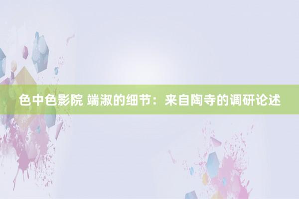 色中色影院 端淑的细节：来自陶寺的调研论述