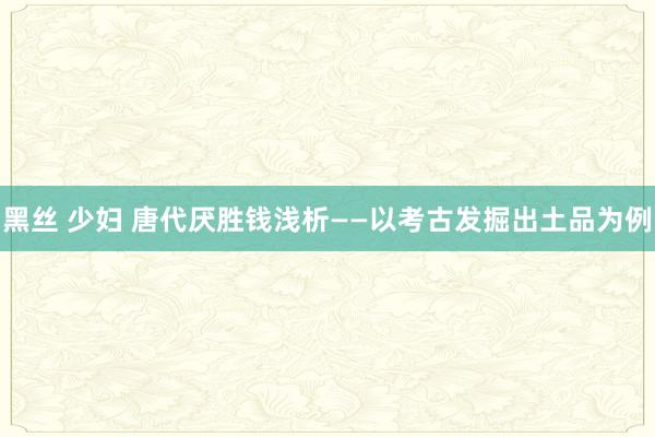 黑丝 少妇 唐代厌胜钱浅析——以考古发掘出土品为例