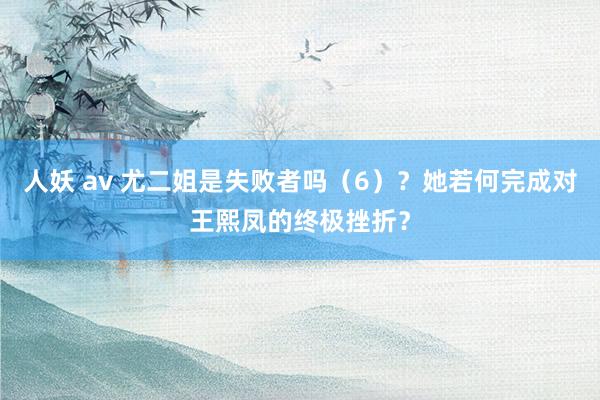 人妖 av 尤二姐是失败者吗（6）？她若何完成对王熙凤的终极挫折？