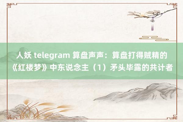 人妖 telegram 算盘声声：算盘打得贼精的《红楼梦》中东说念主（1）矛头毕露的共计者