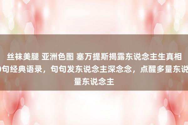 丝袜美腿 亚洲色图 塞万提斯揭露东说念主生真相的10句经典语录，句句发东说念主深念念，点醒多量东说念主