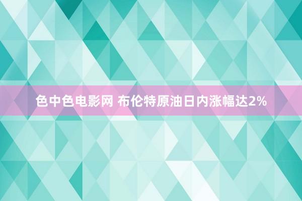色中色电影网 布伦特原油日内涨幅达2%