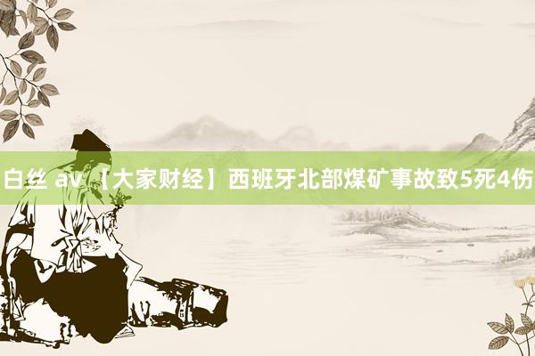 白丝 av 【大家财经】西班牙北部煤矿事故致5死4伤