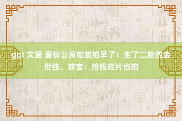 gpt 文爱 爱情公寓如故拍早了！生了二胎的金世佳，放言：给钱烂片也拍