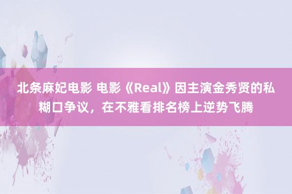 北条麻妃电影 电影《Real》因主演金秀贤的私糊口争议，在不雅看排名榜上逆势飞腾