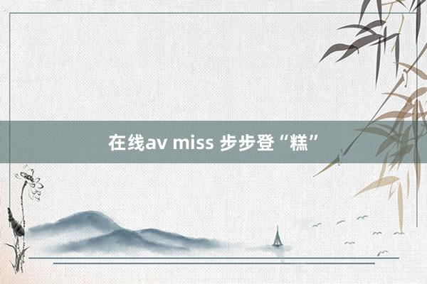 在线av miss 步步登“糕”