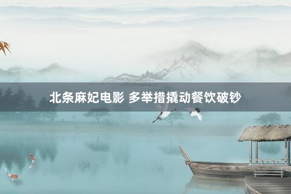 北条麻妃电影 多举措撬动餐饮破钞