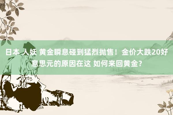 日本 人妖 黄金瞬息碰到猛烈抛售！金价大跌20好意思元的原因在这 如何来回黄金？