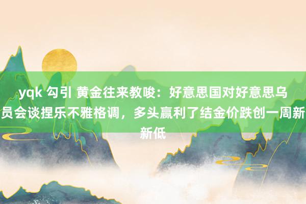 yqk 勾引 黄金往来教唆：好意思国对好意思乌官员会谈捏乐不雅格调，多头赢利了结金价跌创一周新低