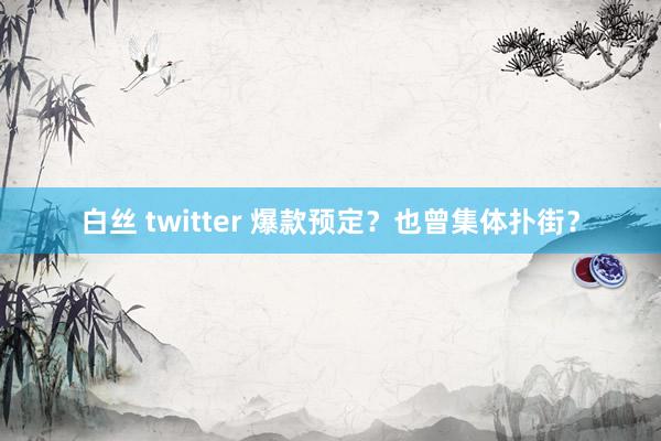 白丝 twitter 爆款预定？也曾集体扑街？
