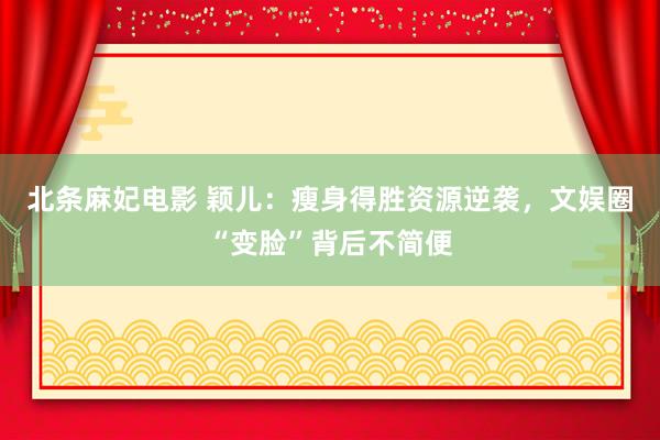 北条麻妃电影 颖儿：瘦身得胜资源逆袭，文娱圈“变脸”背后不简便