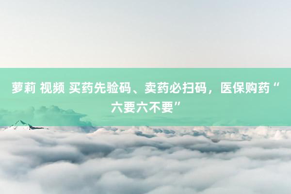 萝莉 视频 买药先验码、卖药必扫码，医保购药“六要六不要”