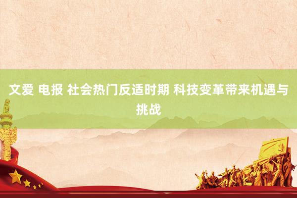 文爱 电报 社会热门反适时期 科技变革带来机遇与挑战