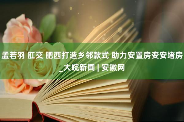 孟若羽 肛交 肥西打造乡邻款式 助力安置房变安堵房_大皖新闻 | 安徽网
