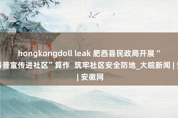 hongkongdoll leak 肥西县民政局开展“济急科普宣传进社区”算作  筑牢社区安全防地_大皖新闻 | 安徽网