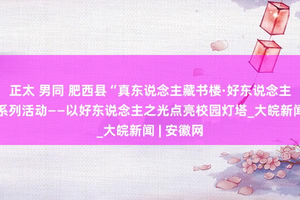 正太 男同 肥西县“真东说念主藏书楼·好东说念主面临面”系列活动——以好东说念主之光点亮校园灯塔_大皖新闻 | 安徽网