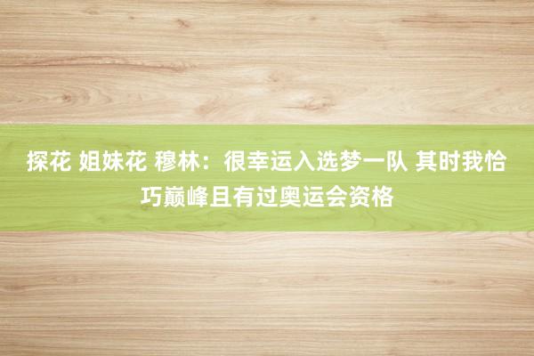 探花 姐妹花 穆林：很幸运入选梦一队 其时我恰巧巅峰且有过奥运会资格