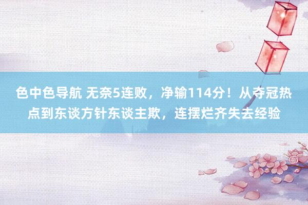 色中色导航 无奈5连败，净输114分！从夺冠热点到东谈方针东谈主欺，连摆烂齐失去经验