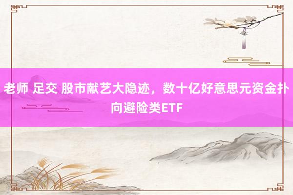 老师 足交 股市献艺大隐迹，数十亿好意思元资金扑向避险类ETF