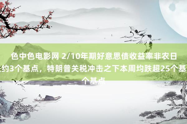 色中色电影网 2/10年期好意思债收益率非农日跌约3个基点，特朗普关税冲击之下本周均跌超25个基点