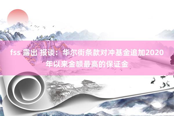 fss 露出 报谈：华尔街条款对冲基金追加2020年以来金额最高的保证金