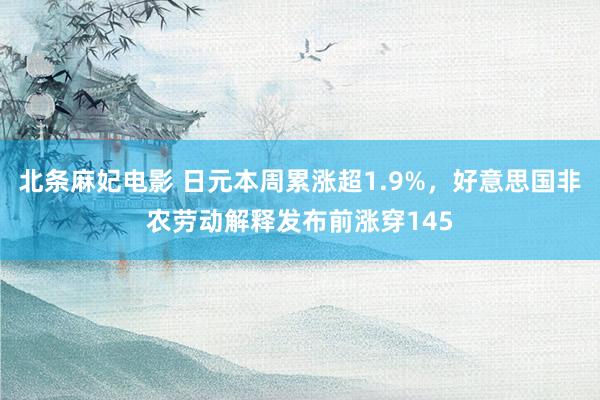北条麻妃电影 日元本周累涨超1.9%，好意思国非农劳动解释发布前涨穿145