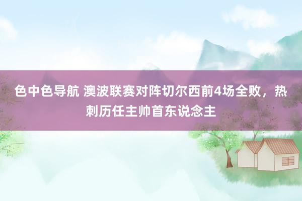 色中色导航 澳波联赛对阵切尔西前4场全败，热刺历任主帅首东说念主