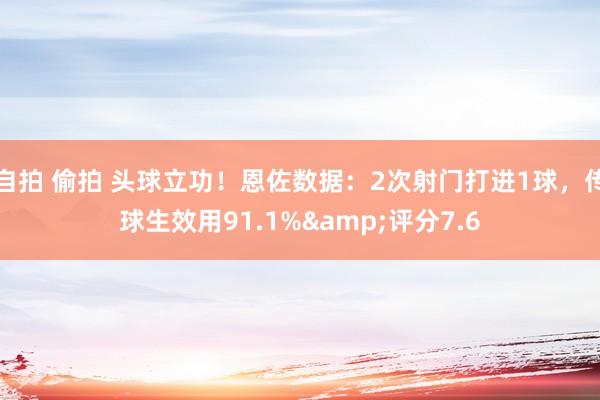 自拍 偷拍 头球立功！恩佐数据：2次射门打进1球，传球生效用91.1%&评分7.6