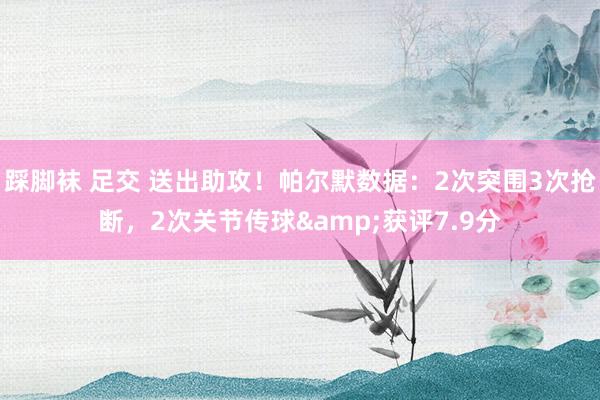 踩脚袜 足交 送出助攻!帕尔默数据:2次突围3次抢断,2次关节传球&获评7.9分