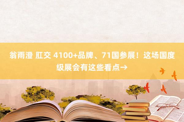 翁雨澄 肛交 4100+品牌、71国参展！这场国度级展会有这些看点→
