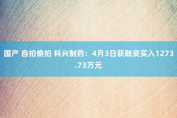 国产 自拍偷拍 科兴制药：4月3日获融资买入1273.73万元