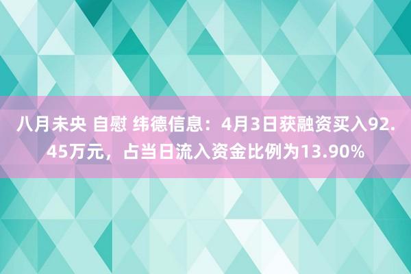 八月未央 自慰 纬德信息：4月3日获融资买入92.45万元，占当日流入资金比例为13.90%