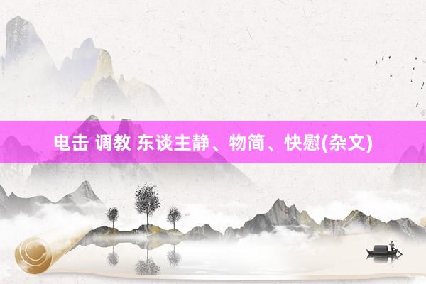 电击 调教 东谈主静、物简、快慰(杂文)