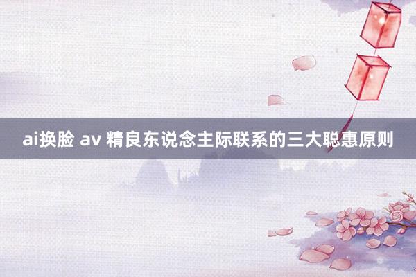 ai换脸 av 精良东说念主际联系的三大聪惠原则