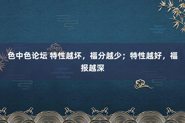 色中色论坛 特性越坏，福分越少；特性越好，福报越深