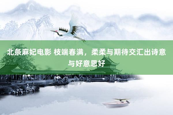 北条麻妃电影 枝端春满，柔柔与期待交汇出诗意与好意思好