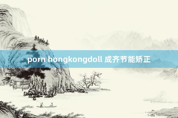 porn hongkongdoll 成齐节能矫正