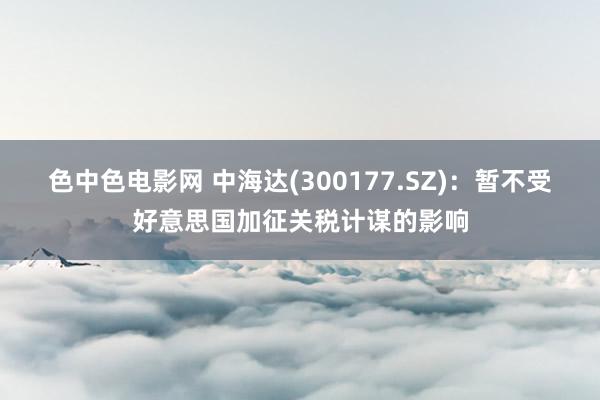 色中色电影网 中海达(300177.SZ)：暂不受好意思国加征关税计谋的影响