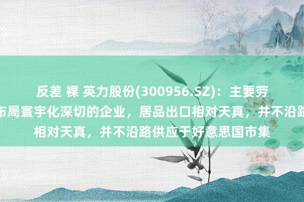 反差 裸 英力股份(300956.SZ)：主要劳动客户联思等是产能布局寰宇化深切的企业，居品出口相对天真，并不沿路供应于好意思国市集