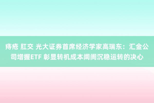 痔疮 肛交 光大证券首席经济学家高瑞东：汇金公司增握ETF 彰显转机成本阛阓沉稳运转的决心