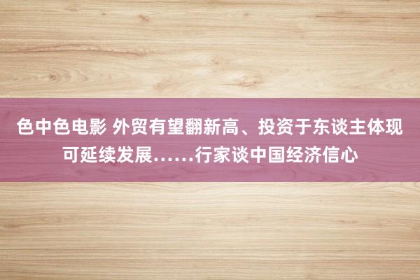 色中色电影 外贸有望翻新高、投资于东谈主体现可延续发展……行家谈中国经济信心