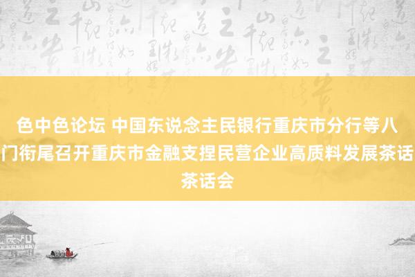 色中色论坛 中国东说念主民银行重庆市分行等八部门衔尾召开重庆市金融支捏民营企业高质料发展茶话会