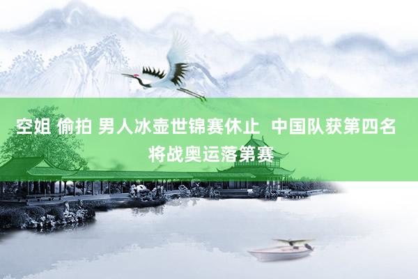 空姐 偷拍 男人冰壶世锦赛休止  中国队获第四名  将战奥运落第赛