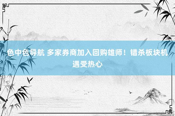 色中色导航 多家券商加入回购雄师！错杀板块机遇受热心