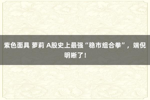 紫色面具 萝莉 A股史上最强“稳市组合拳”，端倪明晰了！