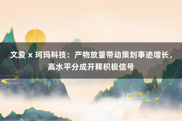 文爱 x 珂玛科技：产物放量带动策划事迹增长，高水平分成开释积极信号